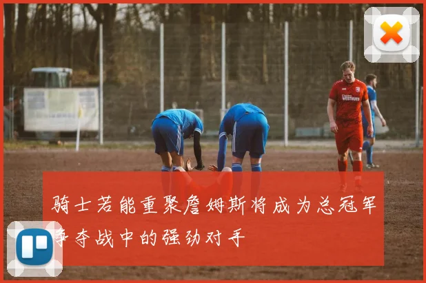 骑士若能重聚詹姆斯将成为总冠军争夺战中的强劲对手