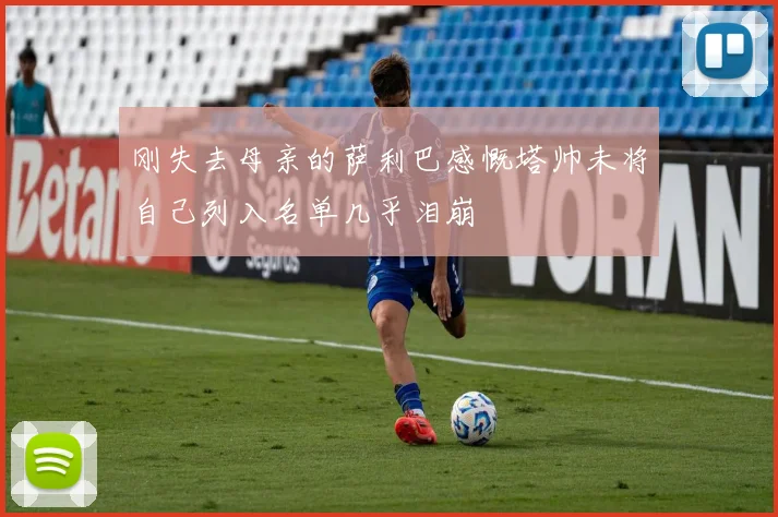 刚失去母亲的萨利巴感慨塔帅未将自己列入名单几乎泪崩
