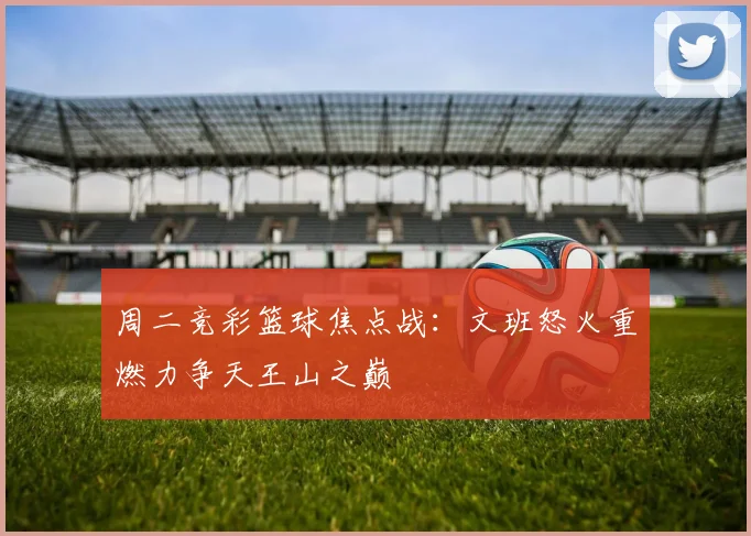 周二竞彩篮球焦点战：文班怒火重燃力争天王山之巅