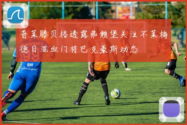 普莱滕贝格透露弗赖堡关注不莱梅德日混血门将巴克豪斯动态