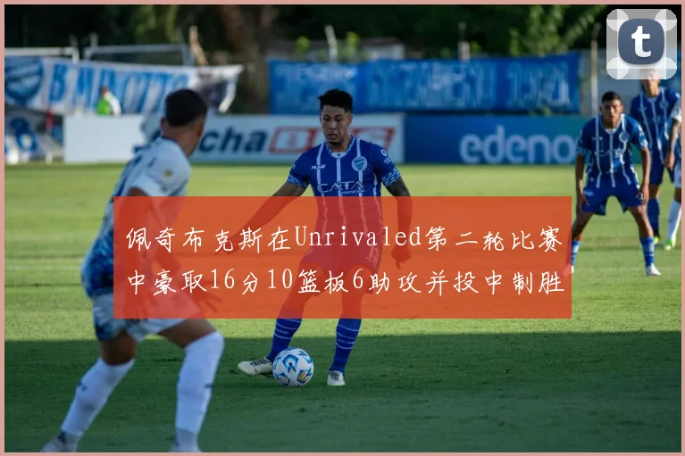 佩奇布克斯在Unrivaled第二轮比赛中豪取16分10篮板6助攻并投中制胜球