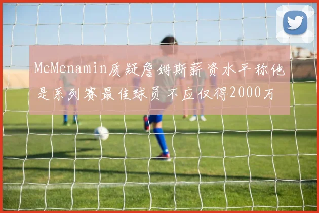 McMenamin质疑詹姆斯薪资水平称他是系列赛最佳球员不应仅得2000万