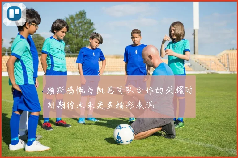 赖斯感慨与凯恩同队合作的荣耀时刻期待未来更多精彩表现