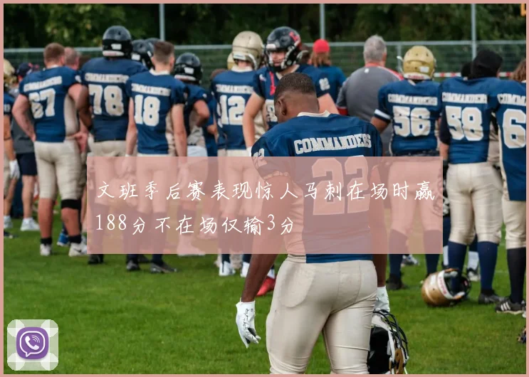 文班季后赛表现惊人马刺在场时赢188分不在场仅输3分