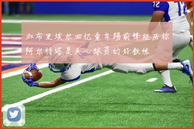 加布里埃尔回忆童年踢前锋经历称阿尔特塔是关心球员的好教练