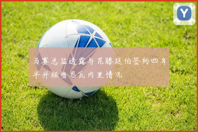 马赛总监透露与昆滕廷伯签约四年半并租借恩瓦内里情况