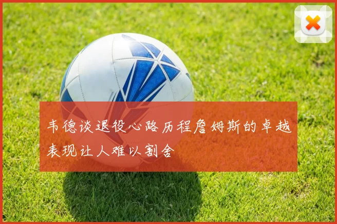 韦德谈退役心路历程詹姆斯的卓越表现让人难以割舍