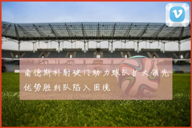 南德斯补射破门助力球队扩大领先优势胜利队陷入困境