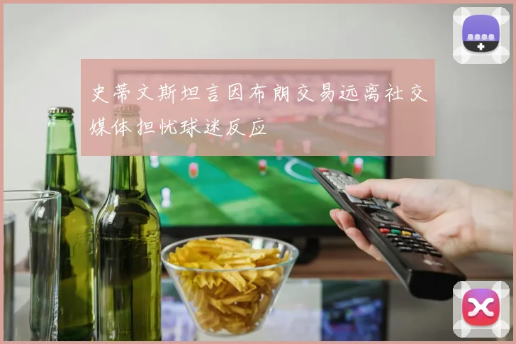 史蒂文斯坦言因布朗交易远离社交媒体担忧球迷反应