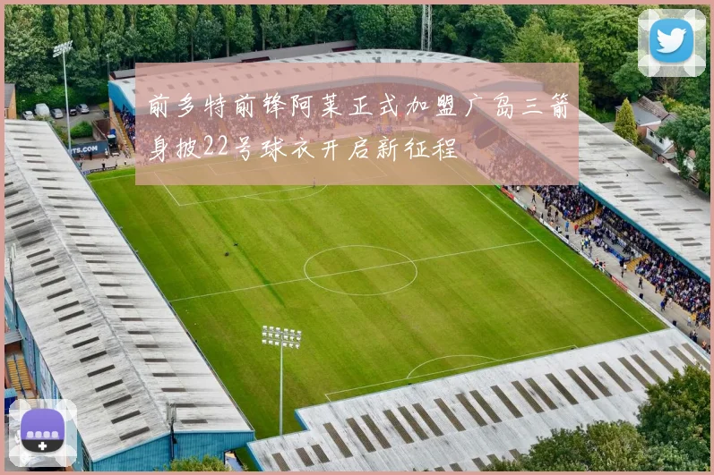前多特前锋阿莱正式加盟广岛三箭身披22号球衣开启新征程