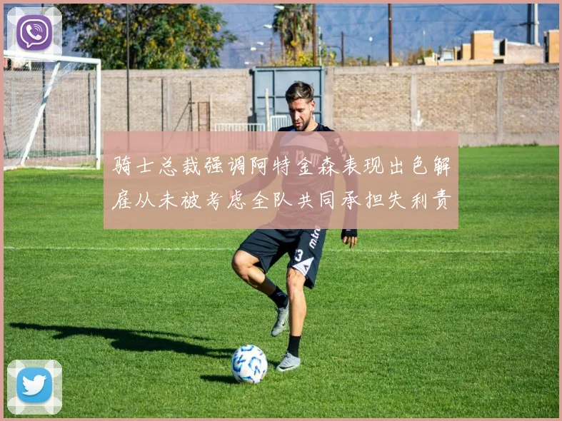 骑士总裁强调阿特金森表现出色解雇从未被考虑全队共同承担失利责任