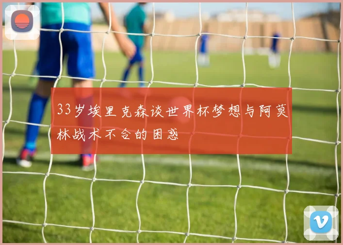 33岁埃里克森谈世界杯梦想与阿莫林战术不合的困惑
