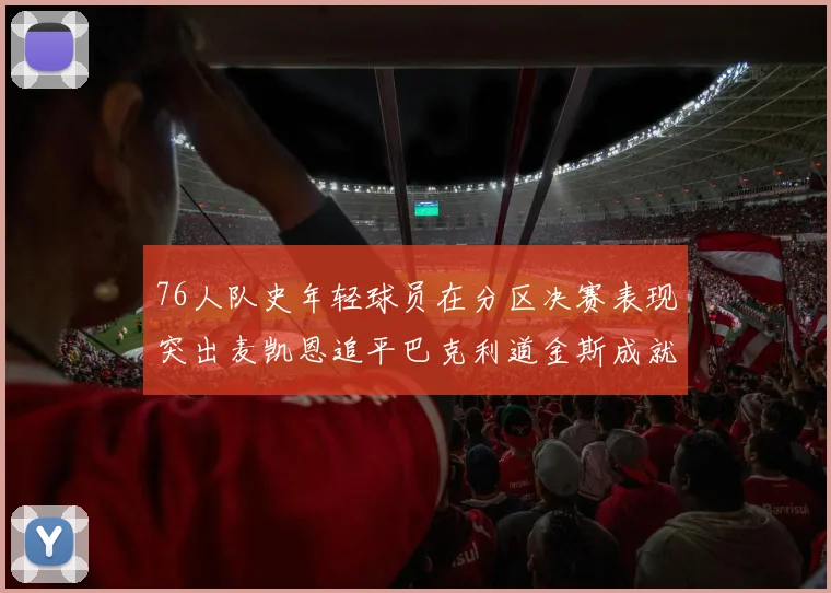 76人队史年轻球员在分区决赛表现突出麦凯恩追平巴克利道金斯成就