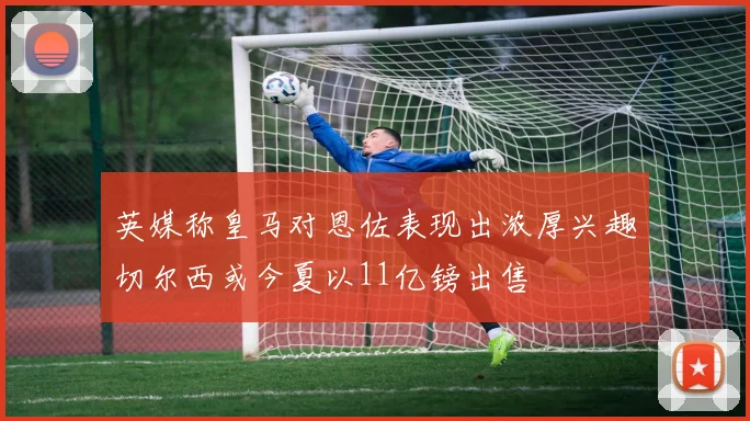 英媒称皇马对恩佐表现出浓厚兴趣切尔西或今夏以11亿镑出售
