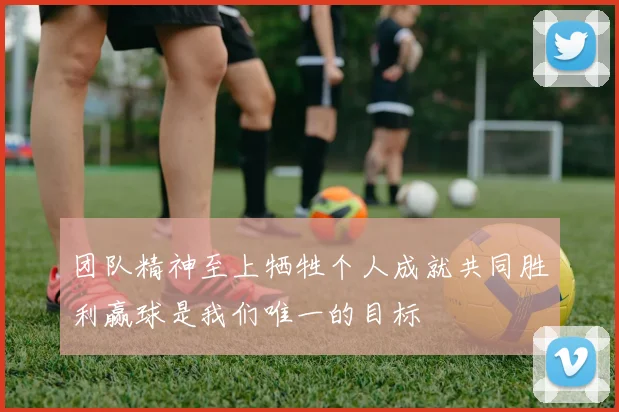 团队精神至上牺牲个人成就共同胜利赢球是我们唯一的目标