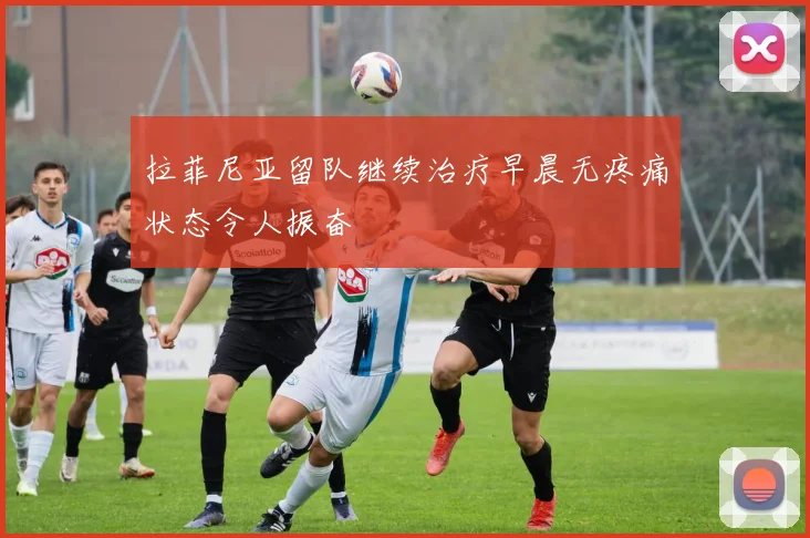 拉菲尼亚留队继续治疗早晨无疼痛状态令人振奋