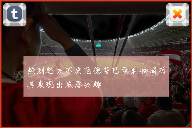 热刺坚决不卖范德芬巴萨利物浦对其表现出浓厚兴趣
