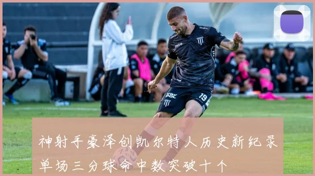 神射手豪泽创凯尔特人历史新纪录单场三分球命中数突破十个