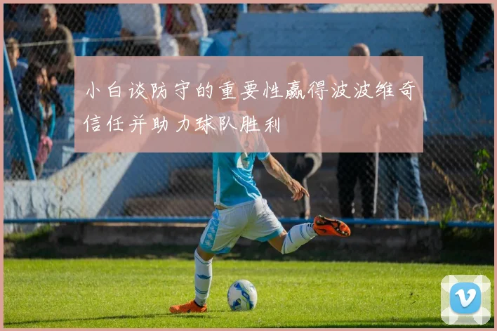 小白谈防守的重要性赢得波波维奇信任并助力球队胜利