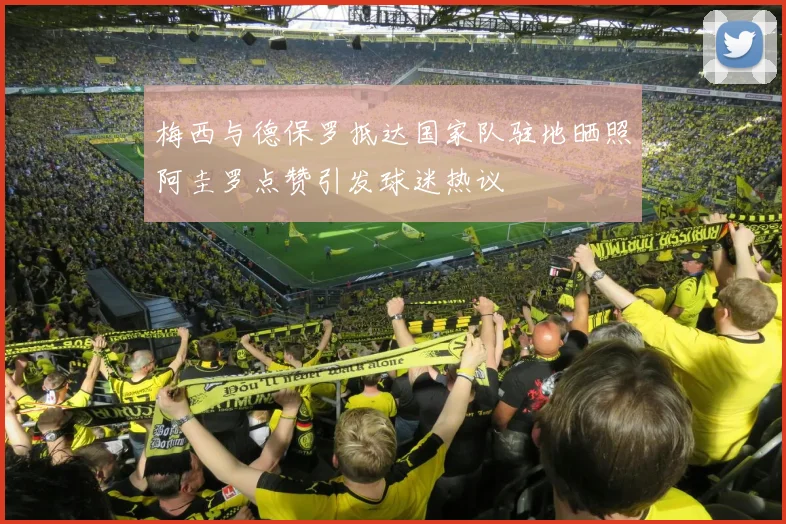 梅西与德保罗抵达国家队驻地晒照阿圭罗点赞引发球迷热议