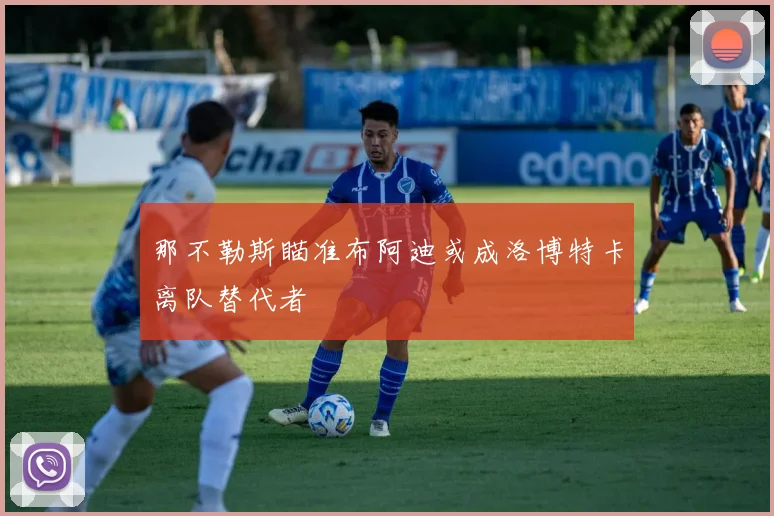 那不勒斯瞄准布阿迪或成洛博特卡离队替代者