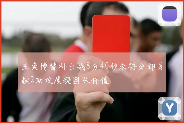 王奕博替补出战8分40秒未得分却贡献2助攻展现团队价值