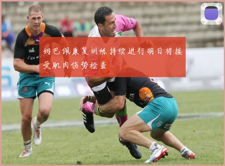 姆巴佩康复训练持续进行明日将接受肌肉伤势检查