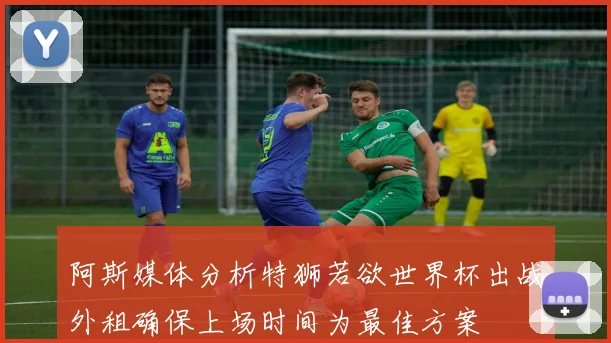 阿斯媒体分析特狮若欲世界杯出战外租确保上场时间为最佳方案