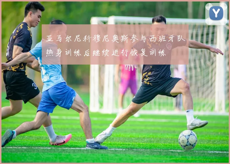亚马尔尼科穆尼奥斯参与西班牙队热身训练后继续进行恢复训练