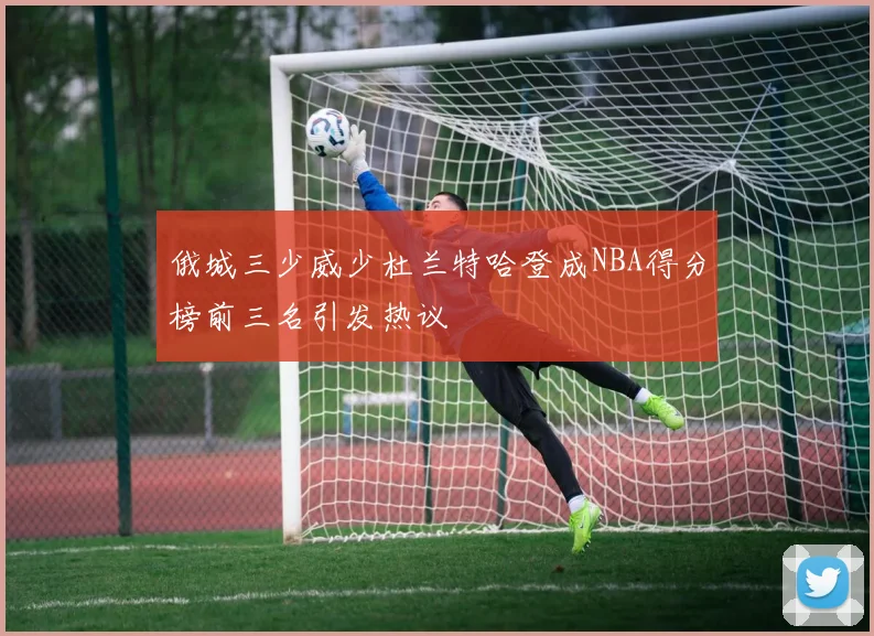 俄城三少威少杜兰特哈登成NBA得分榜前三名引发热议